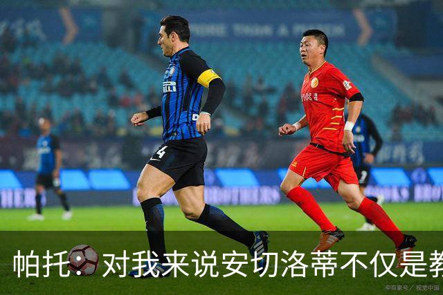 帕托：对我来说安切洛蒂不仅是教练更像父亲 他教会了我尊重
