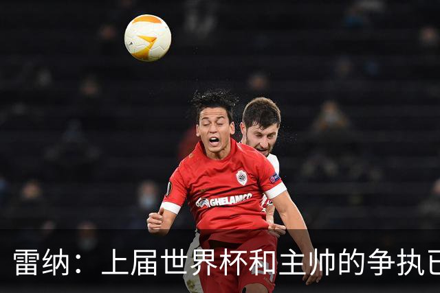 雷纳：上届世界杯和主帅的争执已经过去，当时太年轻但现在更成熟